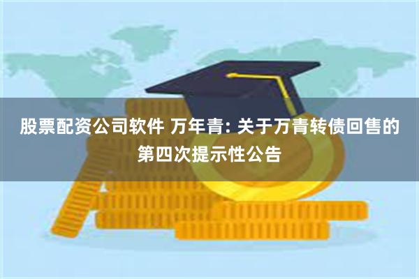 股票配资公司软件 万年青: 关于万青转债回售的第四次提示性公告