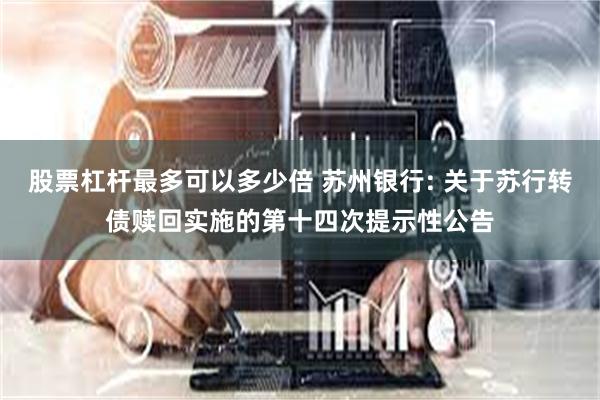 股票杠杆最多可以多少倍 苏州银行: 关于苏行转债赎回实施的第十四次提示性公告