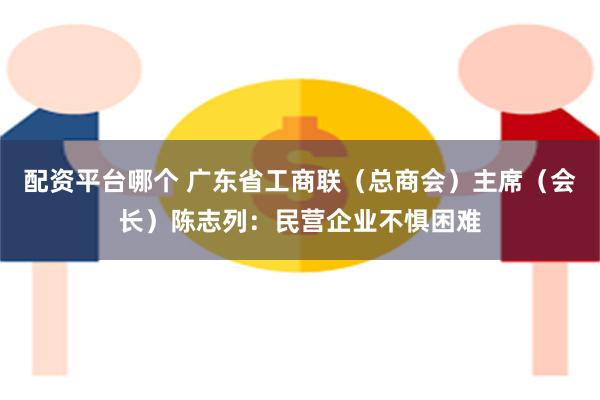 配资平台哪个 广东省工商联（总商会）主席（会长）陈志列：民营企业不惧困难