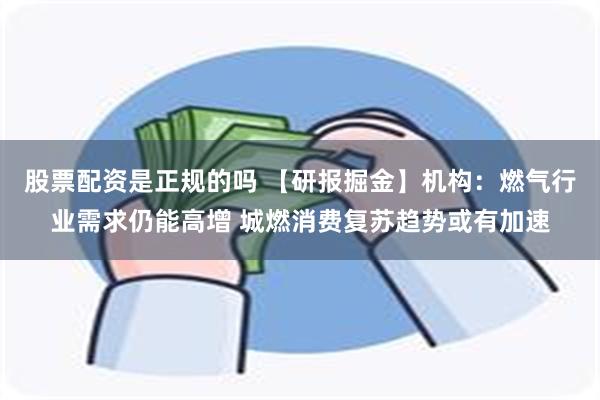 股票配资是正规的吗 【研报掘金】机构：燃气行业需求仍能高增 城燃消费复苏趋势或有加速