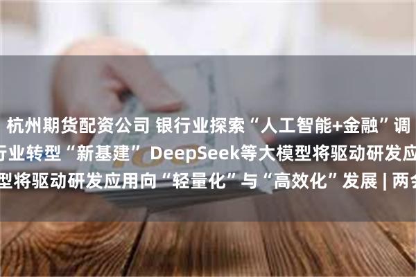 杭州期货配资公司 银行业探索“人工智能+金融”调查：搭建AI中台成为行业转型“新基建” DeepSeek等大模型将驱动研发应用向“轻量化”与“高效化”发展 | 两会金融观察④