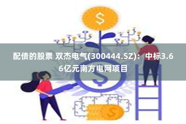 配债的股票 双杰电气(300444.SZ)：中标3.66亿元南方电网项目