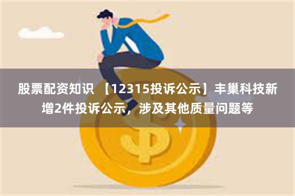 股票配资知识 【12315投诉公示】丰巢科技新增2件投诉公示，涉及其他质量问题等