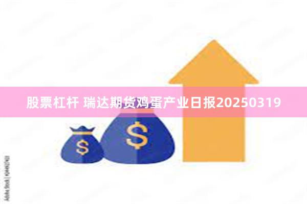 股票杠杆 瑞达期货鸡蛋产业日报20250319