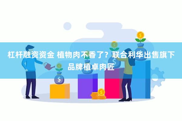 杠杆融资资金 植物肉不香了？联合利华出售旗下品牌植卓肉匠