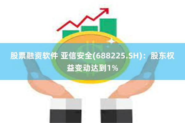 股票融资软件 亚信安全(688225.SH)：股东权益变动达到1%